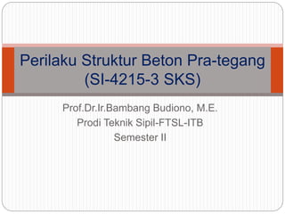 Prof.Dr.Ir.Bambang Budiono, M.E.
Prodi Teknik Sipil-FTSL-ITB
Semester II
Perilaku Struktur Beton Pra-tegang
(SI-4215-3 SKS)
 