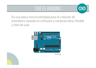  
QUÉ ES ARDUINO
Es una placa microcontrolada para la creación de
prototipos, basada en software y hardware libre, flexible
y fácil de usar
 