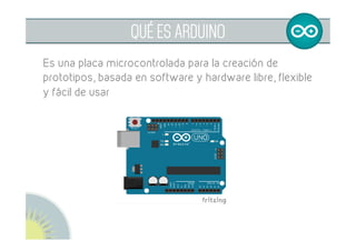  
QUÉ ES ARDUINO
Es una placa microcontrolada para la creación de
prototipos, basada en software y hardware libre, flexibl...