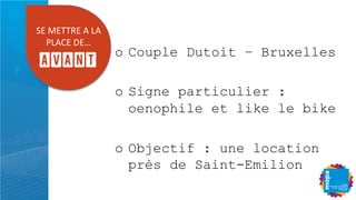 DB'RBEEUB'!'*!'
S*!@B'IBQ'
AVANT
o  Couple Dutoit – Bruxelles
o  Signe particulier :
oenophile et like le bike
o  Objectif : une location
près de Saint-Emilion
 