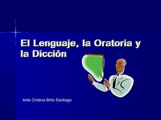 El Lenguaje, la Oratoria yEl Lenguaje, la Oratoria y
la Dicciónla Dicción
Anle Cristina Brito Santiago
El Lenguaje, la Oratoria yEl Lenguaje, la Oratoria y
la Dicciónla Dicción
 