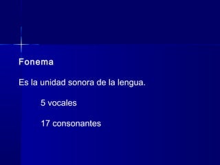 Fonema
Es la unidad sonora de la lengua.
5 vocales
17 consonantes
 