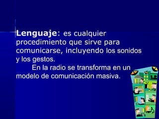 Lenguaje: es cualquier
procedimiento que sirve para
comunicarse, incluyendo los sonidos
y los gestos.
En la radio se transforma en un
modelo de comunicación masiva.
 