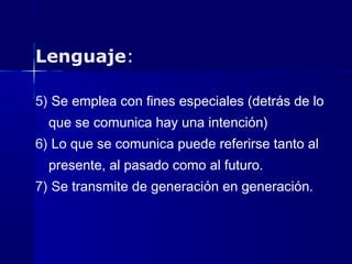 Lenguaje:
5) Se emplea con fines especiales (detrás de lo
que se comunica hay una intención)
6) Lo que se comunica puede referirse tanto al
presente, al pasado como al futuro.
7) Se transmite de generación en generación.
 