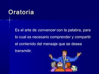 OratoriaOratoria
Es el arte de convencer con la palabra, para
lo cual es necesario comprender y compartir
el contenido del mensaje que se desea
transmitir.
 