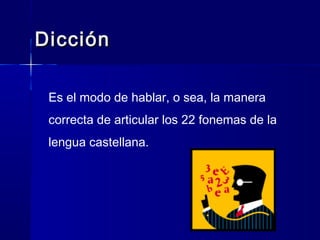 DicciónDicción
Es el modo de hablar, o sea, la manera
correcta de articular los 22 fonemas de la
lengua castellana.
 