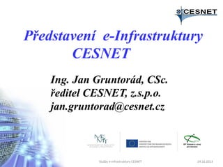 Představení e-Infrastruktury
CESNET
Ing. Jan Gruntorád, CSc.
ředitel CESNET, z.s.p.o.
jan.gruntorad@cesnet.cz

Služby e-infrastruktury CESNET

24.10.2013

 
