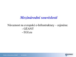 Mezinárodní souvislosti
Návaznost na evropské e-Infrastruktury – zejména:
- GÉANT
- EGI.eu

Služby e-infrastruktury CESNET

24.10.2013

 