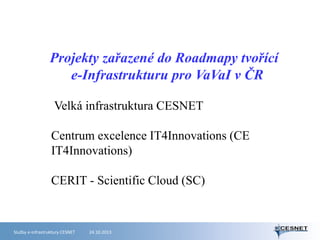 Projekty zařazené do Roadmapy tvořící
e-Infrastrukturu pro VaVaI v ČR
Velká infrastruktura CESNET
Centrum excelence IT4Innovations (CE
IT4Innovations)
CERIT - Scientific Cloud (SC)

Služby e-infrastruktury CESNET

24.10.2013

 
