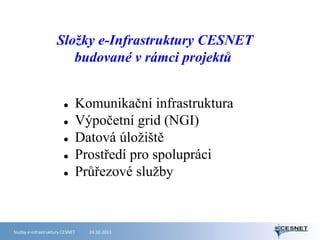 Složky e-Infrastruktury CESNET
budované v rámci projektů







Komunikační infrastruktura
Výpočetní grid (NGI)
Datová úložiště
Prostředí pro spolupráci
Průřezové služby

Služby e-infrastruktury CESNET

24.10.2013

 