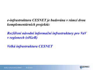 e-infrastruktura CESNET je budována v rámci dvou
komplementárních projektů:
Rozšíření národní informační infrastruktury pro VaV
v regionech (eIGeR)
Velká infrastruktura CESNET

Služby e-infrastruktury CESNET

24.10.2013

 