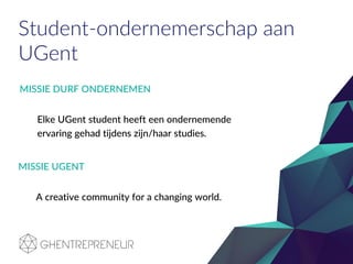 Student-ondernemerschap aan
UGent
MISSIE DURF ONDERNEMEN
Elke UGent student heeft een ondernemende
ervaring gehad tijdens zijn/haar studies.
MISSIE UGENT
A creative community for a changing world.
 
