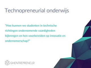 Technopreneurial onderwijs
“Hoe kunnen we studenten in technische
richtingen ondernemende vaardigheden
bijbrengen en hen voorbereiden op innovatie en
ondernemerschap?”
 