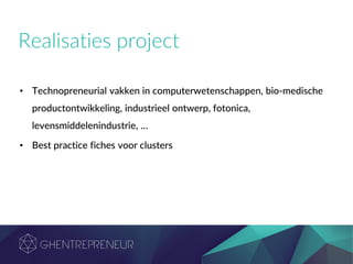 Realisaties project
• Technopreneurial vakken in computerwetenschappen, bio-medische
productontwikkeling, industrieel ontwerp, fotonica,
levensmiddelenindustrie, …
• Best practice fiches voor clusters
 