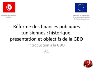 Réforme des finances publiques
tunisiennes : historique,
présentation et objectifs de la GBO
Introduction à la GBO
A1
Ce projet est réalisé avec
la participation financière
de l’Union Européenne
Ministère des Finances
Tunisien
 