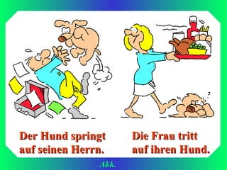 Der Hund springt      Die Frau tritt
auf seinen Herrn.     auf ihren Hund.
               Akk.
 