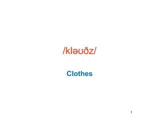 /klə ðz/ʊ
Clothes
1
 