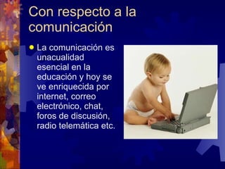 Con respecto a la
comunicación
   La comunicación es
    unacualidad
    esencial en la
    educación y hoy se
    ve enriquecida por
    internet, correo
    electrónico, chat,
    foros de discusión,
    radio telemática etc.
 