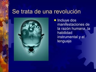Se trata de una revolución
                  Incluye dos
                   manifestaciones de
                   la razón humana, la
                   habilidad
                   instrumental y el
                   lenguaje
 