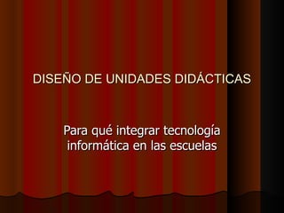 DISEÑO DE UNIDADES DIDÁCTICAS



    Para qué integrar tecnología
     informática en las escuelas
 