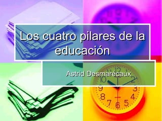 Los cuatro pilares de la
      educación
        Astrid Desmarécaux
 