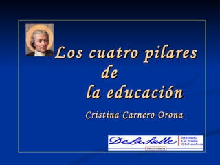 Los cuatro pilares
      de
    la educación
   Cristina Carnero Orona
 