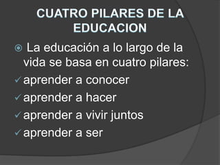 CUATRO PILARES DE LA EDUCACIONLa educación a lo largo de la vida se basa en cuatro pilares: aprender a conocer