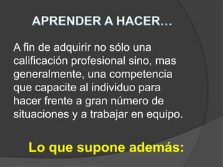 aprender a serAPRENDER A CONOCER…combinando una cultura generalsuficientemente amplia con la posibilidad de profundizar los conocimientos en un conocimientos en un pequeño número de materias. Lo que supone además: