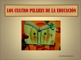LOS CUATRO PILARES DE LA EDUCACIÓN




                         Lilia Mendoza Cano
 