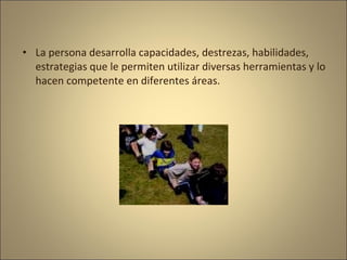 • La persona desarrolla capacidades, destrezas, habilidades,
  estrategias que le permiten utilizar diversas herramientas y lo
  hacen competente en diferentes áreas.
 