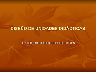 DISEÑO DE UNIDADES DIDÁCTICAS


   LOS CUATRO PILARES DE LA EDUCACIÓN
 