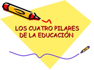 LOS CUATRO PILARES
 DE LA EDUCACIÓN
 