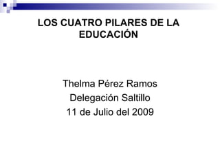 LOS CUATRO PILARES DE LA
       EDUCACIÓN




    Thelma Pérez Ramos
      Delegación Saltillo
     11 de Julio del 2009
 