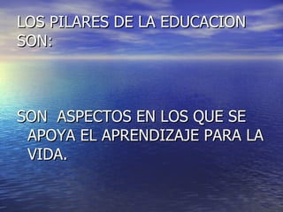 LOS PILARES DE LA EDUCACION
SON:



SON ASPECTOS EN LOS QUE SE
 APOYA EL APRENDIZAJE PARA LA
 VIDA.
 