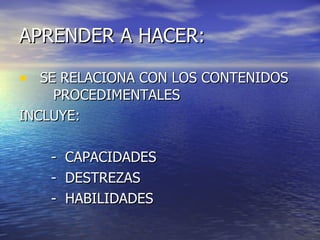 APRENDER A HACER:

• SE RELACIONA CON LOS CONTENIDOS
    PROCEDIMENTALES
INCLUYE:

   -   CAPACIDADES
   -   DESTREZAS
   -   HABILIDADES
 