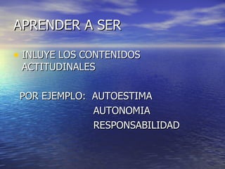 APRENDER A SER

• INLUYE LOS CONTENIDOS
 ACTITUDINALES

 POR EJEMPLO: AUTOESTIMA
              AUTONOMIA
              RESPONSABILIDAD
 