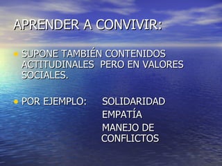 APRENDER A CONVIVIR:

• SUPONE TAMBIÉN CONTENIDOS
 ACTITUDINALES PERO EN VALORES
 SOCIALES.

• POR EJEMPLO:   SOLIDARIDAD
                 EMPATÍA
                 MANEJO DE
                 CONFLICTOS
 