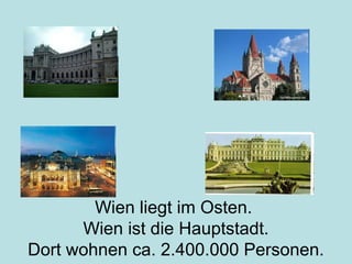 Wien liegt im Osten.
Wien ist die Hauptstadt.
Dort wohnen ca. 2.400.000 Personen.
 