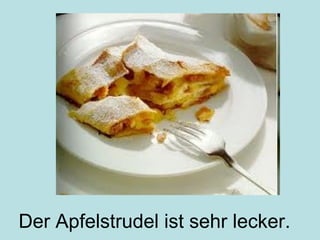 Der Apfelstrudel ist sehr lecker.
 