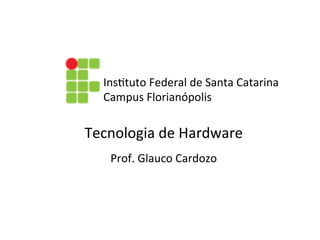 Ins$tuto	
  Federal	
  de	
  Santa	
  Catarina	
  
Tecnologia	
  de	
  Hardware	
  
Ins$tuto	
  Federal	
  de	
  Santa	
  Catarina	
  
Campus	
  Florianópolis	
  
Tecnologia	
  de	
  Hardware	
  
Prof.	
  Glauco	
  Cardozo	
  
 