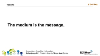 Résumé

The medium is the message.

Innovation – Insights – Interaction
Brian Annerl A1 Telekom Austria / Hans Auer Fonda

Werbeplanung.at

13

SUMMIT

Digital-Marketing-Conference & Expo

 