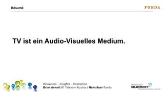 Résumé

TV ist ein Audio-Visuelles Medium.

Innovation – Insights – Interaction
Brian Annerl A1 Telekom Austria / Hans Auer Fonda

Werbeplanung.at

13

SUMMIT

Digital-Marketing-Conference & Expo

 