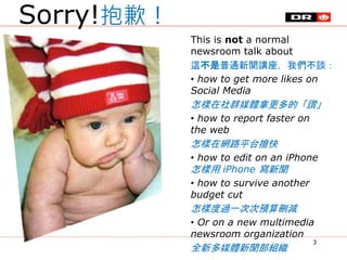 This is not a normal
newsroom talk about
這不是普通新聞講座，我們不談：
• how to get more likes on
Social Media
怎樣在社群媒體拿更多的「讚」
• how to r...