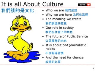 It is all About Culture
我們談的是文化 • Who we are 我們是誰
• Why we are here 為何在這裡
• The meaning we create
我們創造的意義
• Our role in so...