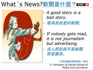 What´s News?新聞是什麼？
- A good story is a
bad story.
- 壞消息就是好新聞。
- If nobody gets mad,
it is not journalism
but advertising.
...