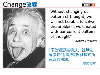 Change改變
”Without changing our
pattern of thought, we
will not be able to solve
the problems we created
with our current p...
