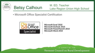 Betsy Calhoun 
M. ED, Teacher 
Lake Region Union High School 
•Microsoft Office Specialist Certification  