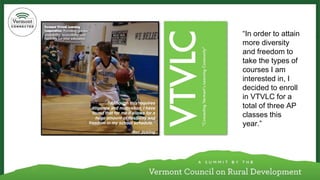 “In order to attain more diversity and freedom to take the types of courses I am interested in, I decided to enroll in VTVLC for a total of three AP classes this year.”  