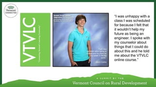 “I was unhappy with a class I was scheduled for because I felt that it wouldn’t help my future as being an engineer. I spoke with my counselor about things that I could do about this and he told me about the VTVLC online course.”  