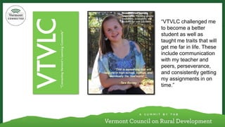 “VTVLC challenged me to become a better student as well as taught me traits that will get me far in life. These include communication with my teacher and peers, perseverance, and consistently getting my assignments in on time.”  